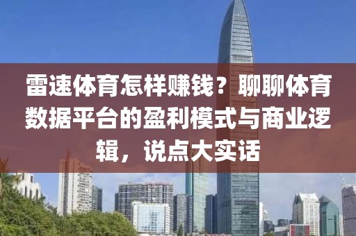 雷速体育怎样赚钱？聊聊体育数据平台的盈利模式与商业逻辑，说点大实话