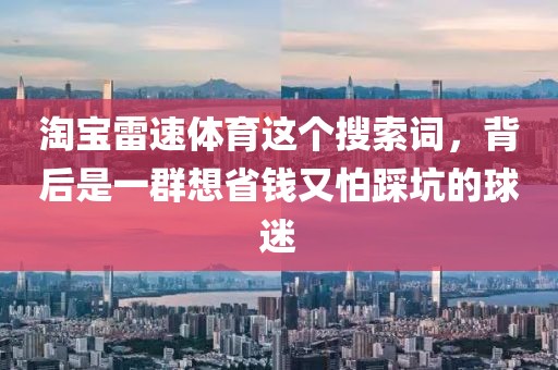 淘宝雷速体育这个搜索词，背后是一群想省钱又怕踩坑的球迷