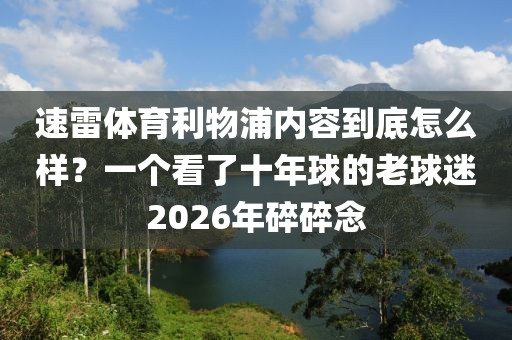 速雷体育利物浦内容到底怎么样？一个看了十年球的老球迷2026年碎碎念