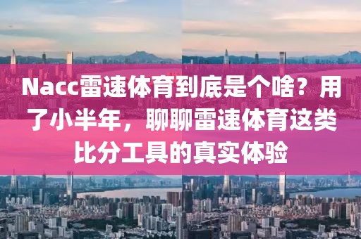 Nacc雷速体育到底是个啥？用了小半年，聊聊雷速体育这类比分工具的真实体验