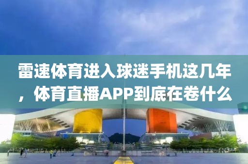 雷速体育进入球迷手机这几年，体育直播APP到底在卷什么