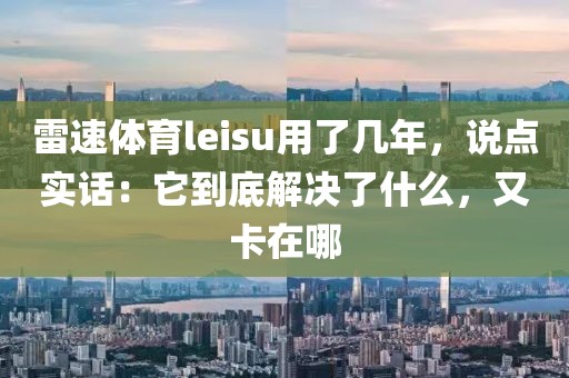 雷速体育leisu用了几年,说点实话:它到底解决了什么,又卡在哪