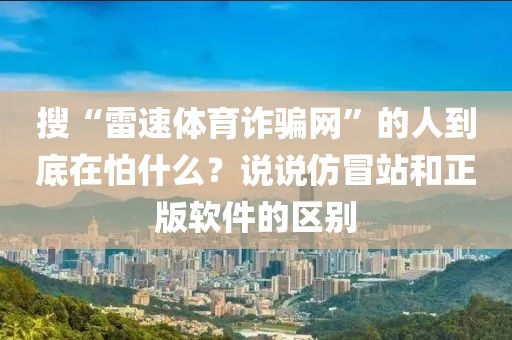 搜“雷速体育诈骗网”的人到底在怕什么?说说仿冒站和正版软件的区别
