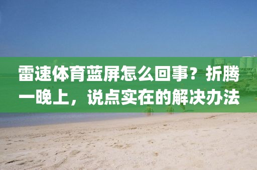雷速体育蓝屏怎么回事？折腾一晚上，说点实在的解决办法