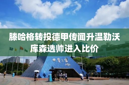 滕哈格转投德甲传闻升温勒沃库森选帅进入比价