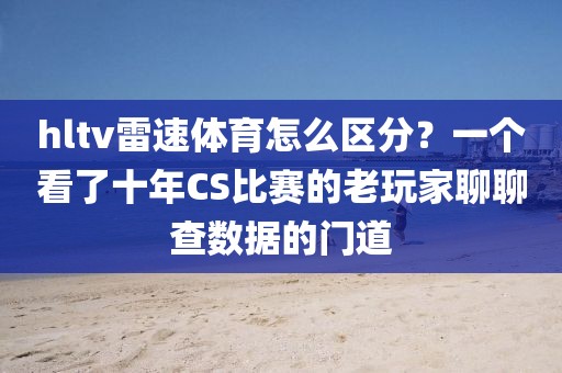 hltv雷速体育怎么区分？一个看了十年CS比赛的老玩家聊聊查数据的门道