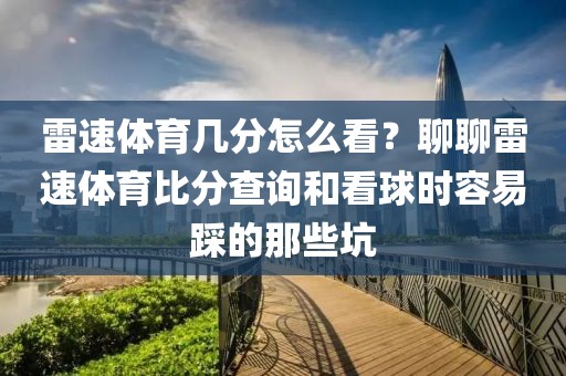 雷速体育几分怎么看？聊聊雷速体育比分查询和看球时容易踩的那些坑