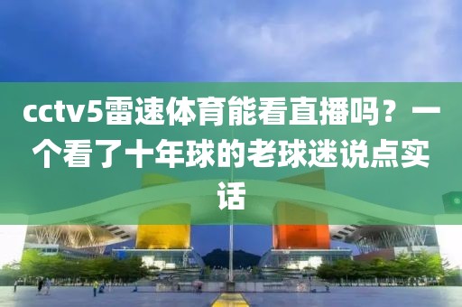cctv5雷速体育能看直播吗？一个看了十年球的老球迷说点实话