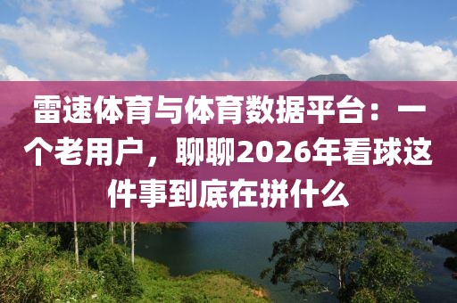 雷速体育与体育数据平台:一个老用户,聊聊2026年看球这件事到底在拼什么