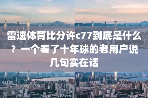 雷速体育比分许c77到底是什么？一个看了十年球的老用户说几句实在话