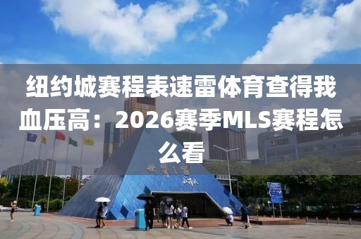 纽约城赛程表速雷体育查得我血压高:2026赛季MLS赛程怎么看