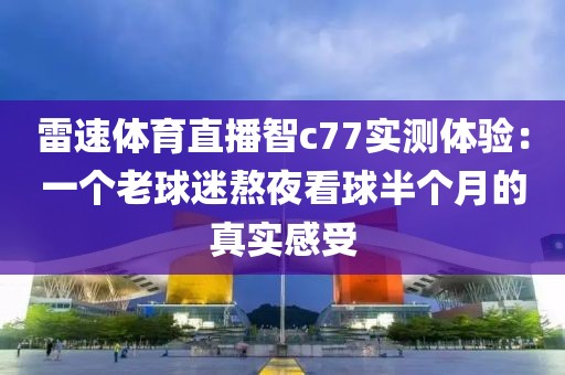 雷速体育直播智c77实测体验:一个老球迷熬夜看球半个月的真实感受