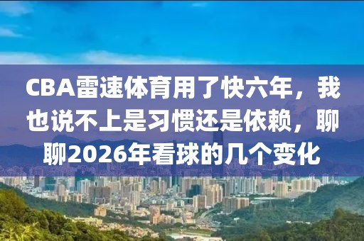 CBA雷速体育用了快六年,我也说不上是习惯还是依赖,聊聊2026年看球的几个变化