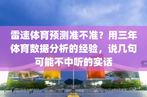 雷速体育预测准不准？用三年体育数据分析的经验，说几句可能不中听的实话