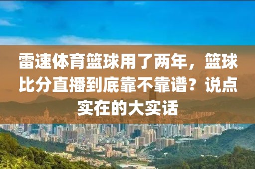 雷速体育篮球用了两年，篮球比分直播到底靠不靠谱？说点实在的大实话