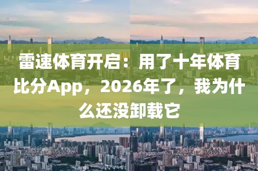 雷速体育开启：用了十年体育比分App，2026年了，我为什么还没卸载它