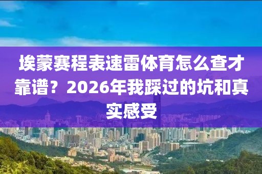 埃蒙赛程表速雷体育怎么查才靠谱?2026年我踩过的坑和真实感受