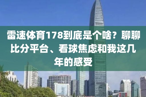 雷速体育178到底是个啥?聊聊比分平台、看球焦虑和我这几年的感受
