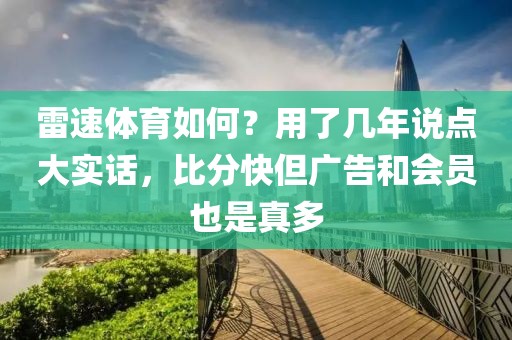 雷速体育如何？用了几年说点大实话，比分快但广告和会员也是真多
