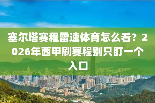 塞尔塔赛程雷速体育怎么看?2026年西甲刷赛程别只盯一个入口