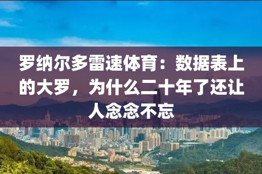 罗纳尔多雷速体育：数据表上的大罗，为什么二十年了还让人念念不忘