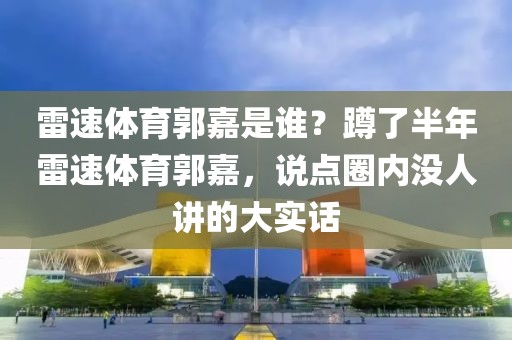 雷速体育郭嘉是谁?蹲了半年雷速体育郭嘉,说点圈内没人讲的大实话