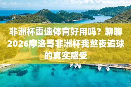 非洲杯雷速体育好用吗？聊聊2026摩洛哥非洲杯我熬夜追球的真实感受