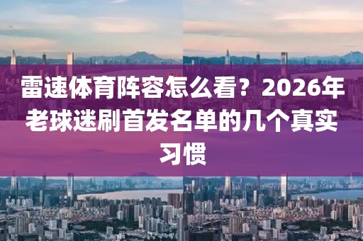 雷速体育阵容怎么看？2026年老球迷刷首发名单的几个真实习惯