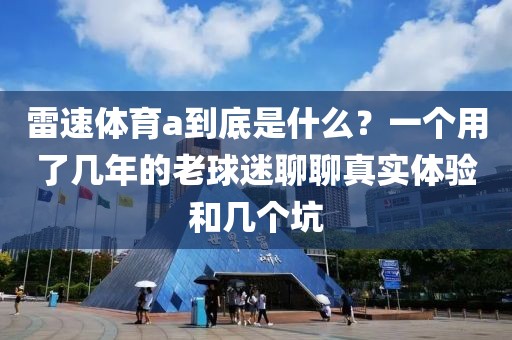 雷速体育a到底是什么？一个用了几年的老球迷聊聊真实体验和几个坑