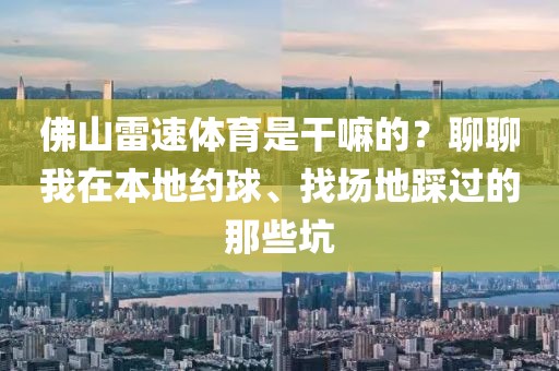 佛山雷速体育是干嘛的？聊聊我在本地约球、找场地踩过的那些坑