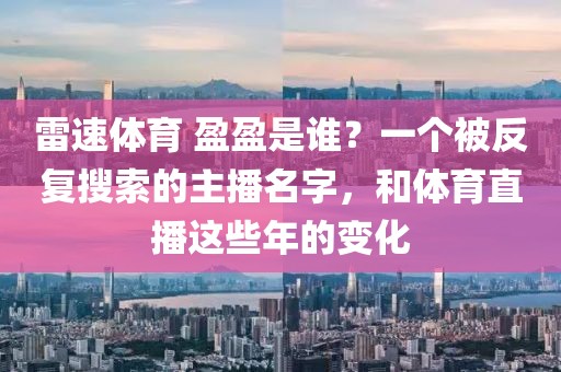 雷速体育 盈盈是谁?一个被反复搜索的主播名字,和体育直播这些年的变化