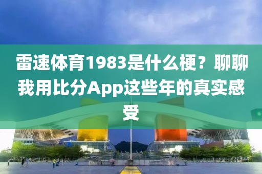 雷速体育1983是什么梗？聊聊我用比分App这些年的真实感受