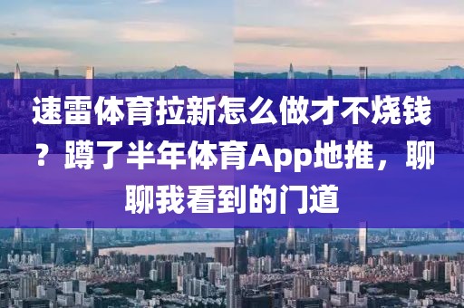 速雷体育拉新怎么做才不烧钱?蹲了半年体育App地推,聊聊我看到的门道