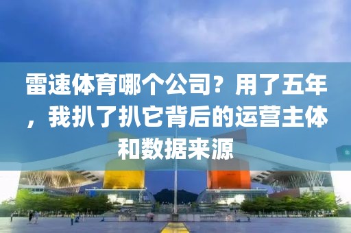 雷速体育哪个公司？用了五年，我扒了扒它背后的运营主体和数据来源