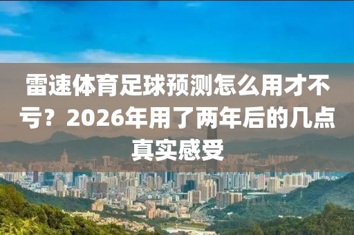 雷速体育足球预测怎么用才不亏?2026年用了两年后的几点真实感受