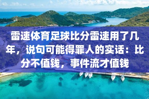 雷速体育足球比分雷速用了几年,说句可能得罪人的实话:比分不值钱,事件流才值钱