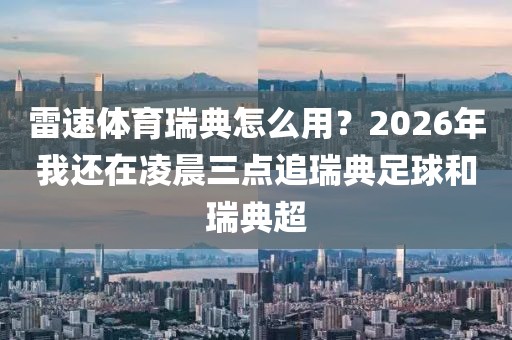 雷速体育瑞典怎么用？2026年我还在凌晨三点追瑞典足球和瑞典超