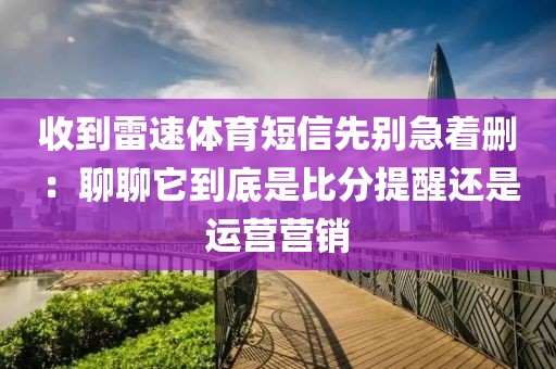 收到雷速体育短信先别急着删：聊聊它到底是比分提醒还是运营营销