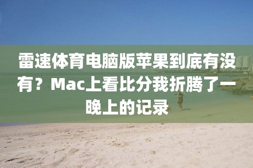 雷速体育电脑版苹果到底有没有？Mac上看比分我折腾了一晚上的记录