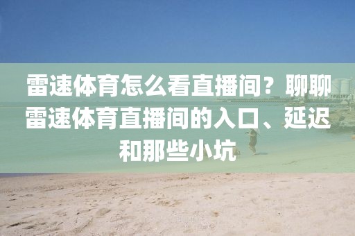 雷速体育怎么看直播间？聊聊雷速体育直播间的入口、延迟和那些小坑