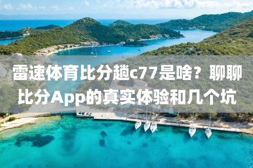 雷速体育比分趟c77是啥?聊聊比分App的真实体验和几个坑
