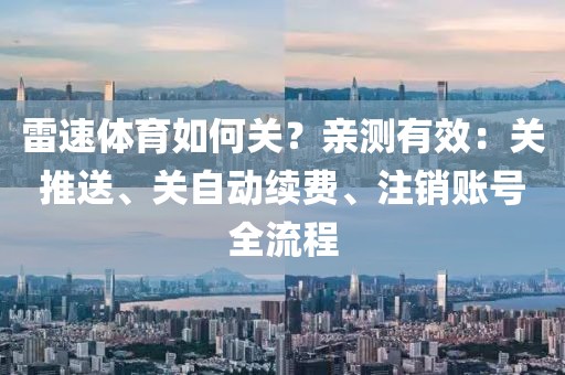雷速体育如何关？亲测有效：关推送、关自动续费、注销账号全流程