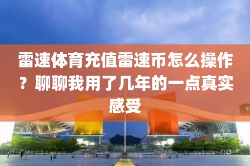 雷速体育充值雷速币怎么操作？聊聊我用了几年的一点真实感受