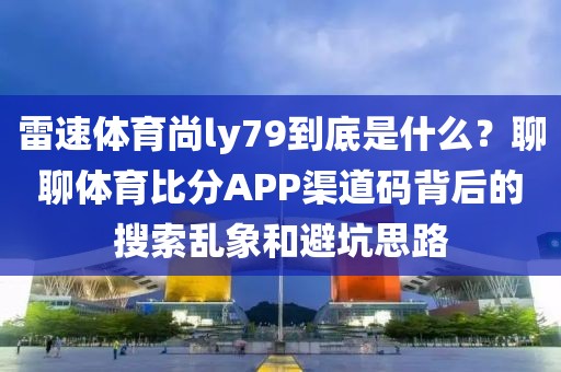 雷速体育尚ly79到底是什么?聊聊体育比分APP渠道码背后的搜索乱象和避坑思路