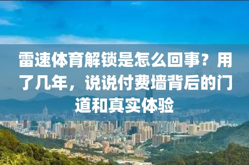 雷速体育解锁是怎么回事？用了几年，说说付费墙背后的门道和真实体验
