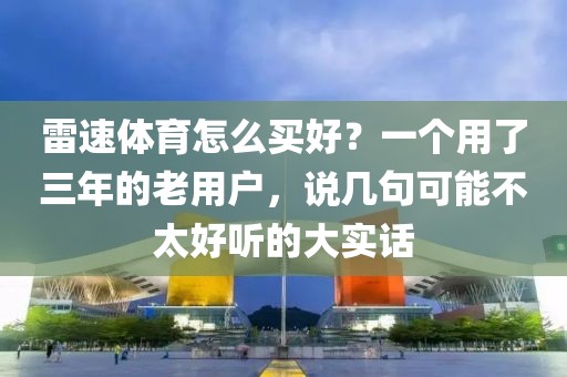 雷速体育怎么买好?一个用了三年的老用户,说几句可能不太好听的大实话
