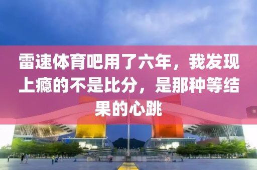 雷速体育吧用了六年，我发现上瘾的不是比分，是那种等结果的心跳