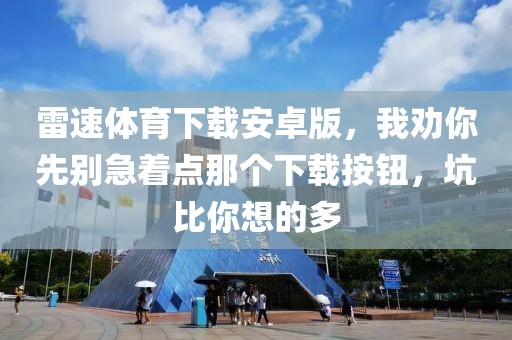雷速体育下载安卓版,我劝你先别急着点那个下载按钮,坑比你想的多
