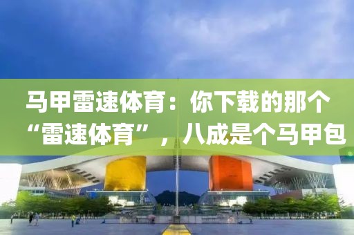 马甲雷速体育:你下载的那个“雷速体育”,八成是个马甲包