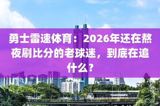 勇士雷速体育：2026年还在熬夜刷比分的老球迷，到底在追什么？